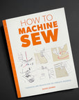 How to Machine Sew: Techniques and Projects for the Complete Beginner