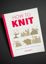 How to Knit: Techniques and Projects for the Complete Beginner. Tina Barrett